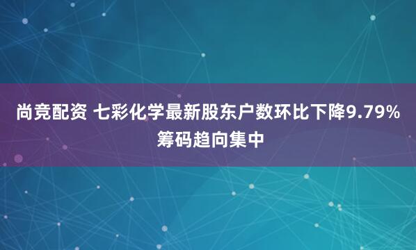 尚竞配资 七彩化学最新股东户数环比下降9.79% 筹码趋向集中
