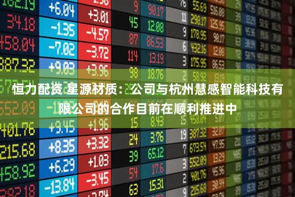 恒力配资 星源材质：公司与杭州慧感智能科技有限公司的合作目前在顺利推进中