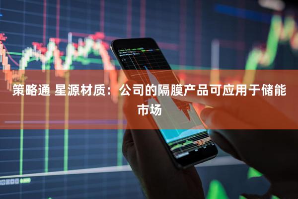 策略通 星源材质：公司的隔膜产品可应用于储能市场