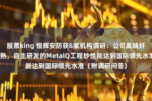 股票king 恒辉安防获8家机构调研：公司高端纤维技术已日趋成熟，自主研发的MetalQ工程纱性能达到国际领先水准（附调研问答）