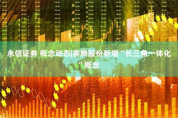 永信证券 概念动态|赛腾股份新增“长三角一体化”概念