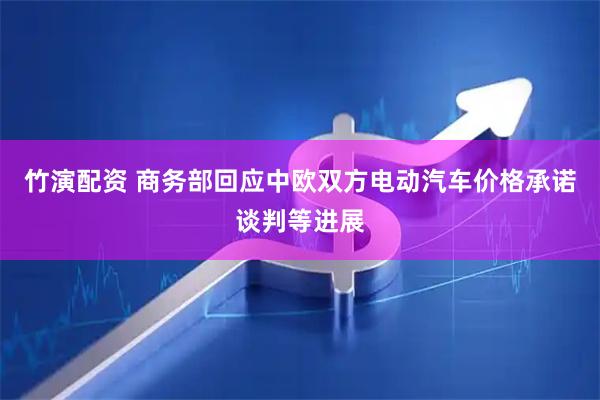 竹演配资 商务部回应中欧双方电动汽车价格承诺谈判等进展