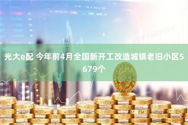 光大e配 今年前4月全国新开工改造城镇老旧小区5679个