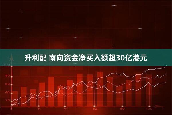 升利配 南向资金净买入额超30亿港元