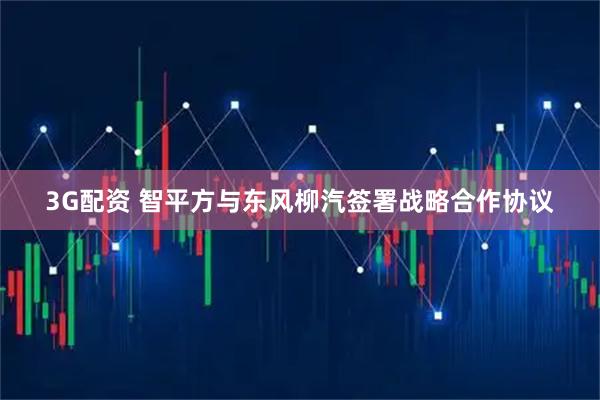 3G配资 智平方与东风柳汽签署战略合作协议