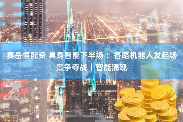 赛岳恒配资 具身智能下半场 ：各路机器人发起场景争夺战｜智能涌现