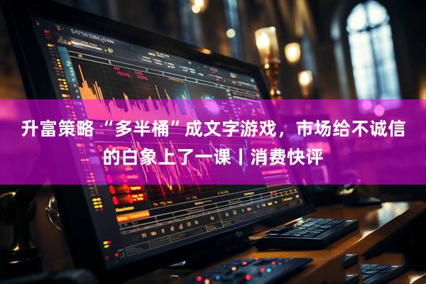 升富策略 “多半桶”成文字游戏，市场给不诚信的白象上了一课丨消费快评