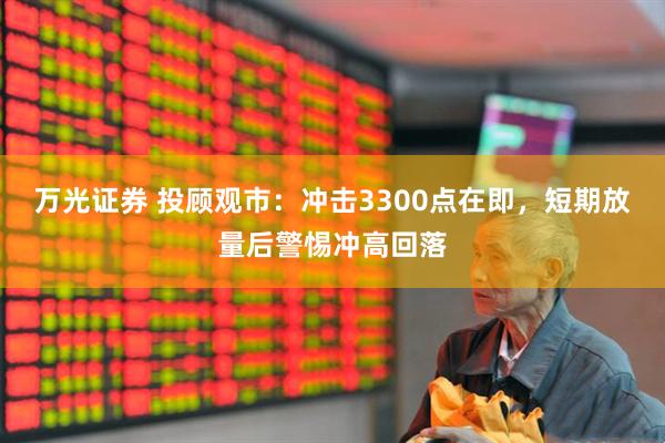 万光证券 投顾观市：冲击3300点在即，短期放量后警惕冲高回落