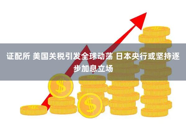 证配所 美国关税引发全球动荡 日本央行或坚持逐步加息立场