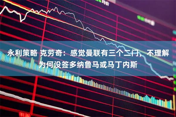 永利策略 克劳奇：感觉曼联有三个二门，不理解为何没签多纳鲁马或马丁内斯