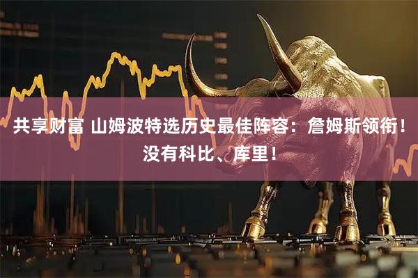 共享财富 山姆波特选历史最佳阵容：詹姆斯领衔！没有科比、库里！