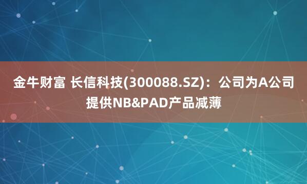 金牛财富 长信科技(300088.SZ)：公司为A公司提供NB&PAD产品减薄