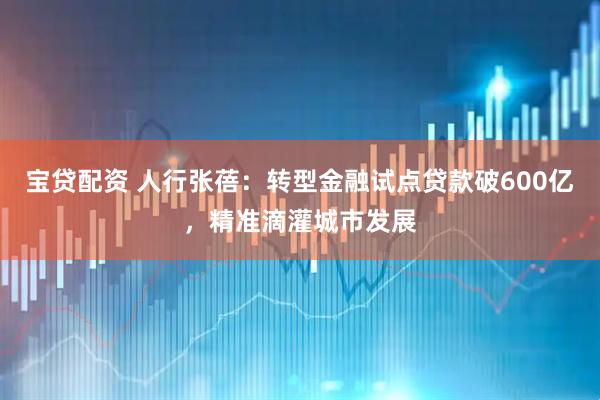 宝贷配资 人行张蓓：转型金融试点贷款破600亿，精准滴灌城市发展