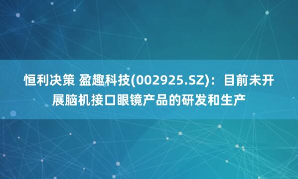 恒利决策 盈趣科技(002925.SZ)：目前未开展脑机接口眼镜产品的研发和生产