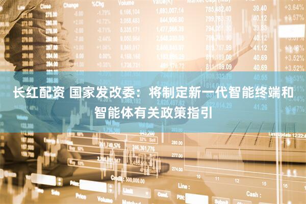 长红配资 国家发改委：将制定新一代智能终端和智能体有关政策指引