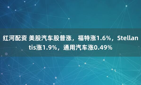 红河配资 美股汽车股普涨，福特涨1.6%，Stellantis涨1.9%，通用汽车涨0.49%