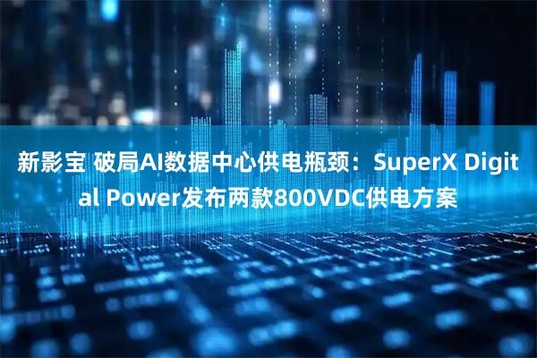 新影宝 破局AI数据中心供电瓶颈:SuperX Digital Power发布两款800VDC供电方案