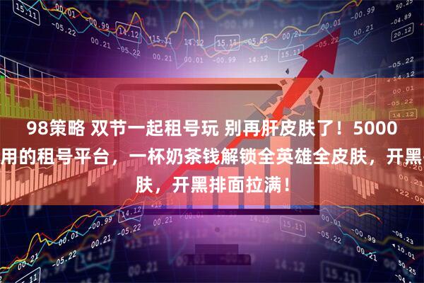 98策略 双节一起租号玩 别再肝皮肤了!5000 万玩家都用的租号平台,一杯奶茶钱解锁全英雄全皮肤,开黑排面拉满!
