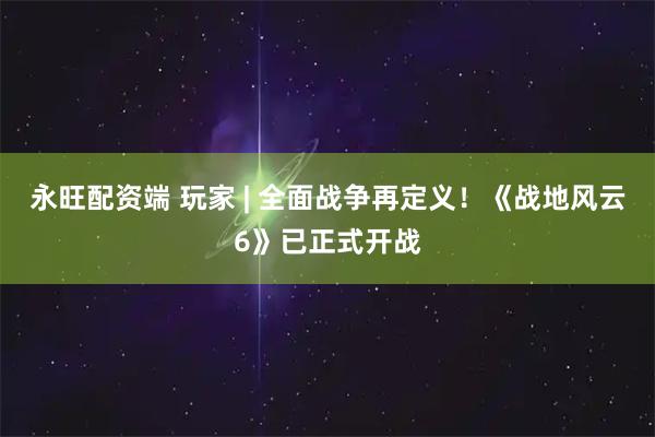 永旺配资端 玩家 | 全面战争再定义!《战地风云6》已正式开战