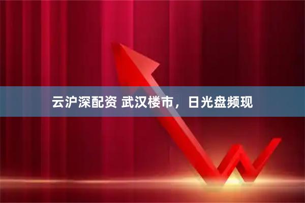 云沪深配资 武汉楼市,日光盘频现