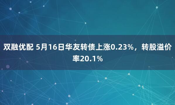 双融优配 5月16日华友转债上涨0.23%，转股溢价率20.1%
