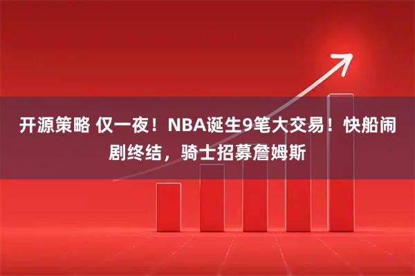 开源策略 仅一夜！NBA诞生9笔大交易！快船闹剧终结，骑士招募詹姆斯