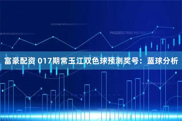 富豪配资 017期常玉江双色球预测奖号：蓝球分析