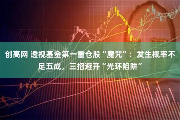 创高网 透视基金第一重仓股“魔咒”：发生概率不足五成，三招避开“光环陷阱”