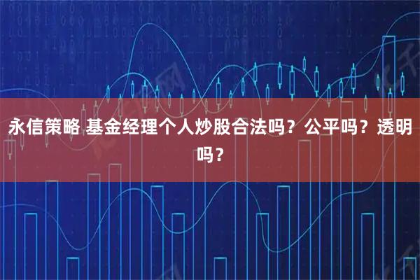 永信策略 基金经理个人炒股合法吗？公平吗？透明吗？