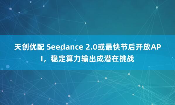 天创优配 Seedance 2.0或最快节后开放API，稳定算力输出成潜在挑战