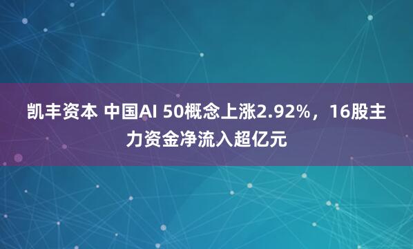 凯丰资本 中国AI 50概念上涨2.92%，16股主力资金净流入超亿元