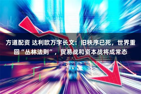 方道配资 达利欧万字长文：旧秩序已死，世界重回“丛林法则”，贸易战和资本战将成常态