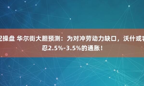 配操盘 华尔街大胆预测：为对冲劳动力缺口，沃什或容忍2.5%-3.5%的通胀！