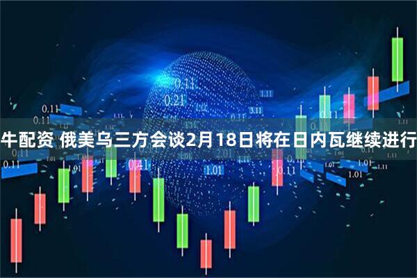 牛配资 俄美乌三方会谈2月18日将在日内瓦继续进行