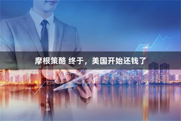 摩根策酪 终于，美国开始还钱了