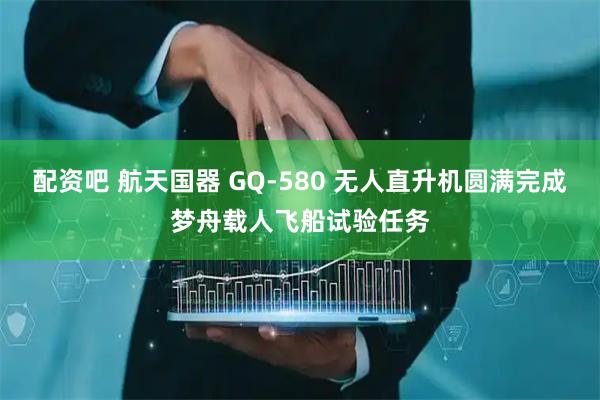 配资吧 航天国器 GQ-580 无人直升机圆满完成梦舟载人飞船试验任务