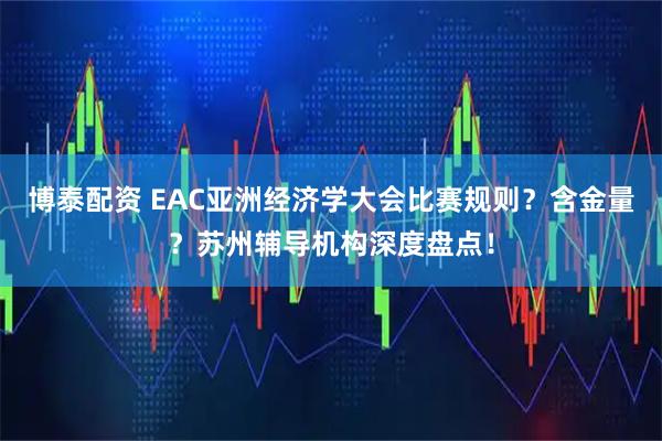 博泰配资 EAC亚洲经济学大会比赛规则？含金量？苏州辅导机构深度盘点！