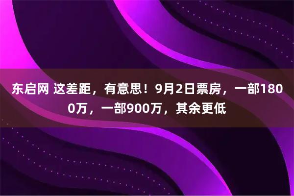 东启网 这差距,有意思!9月2日票房,一部1800万,一部900万,其余更低