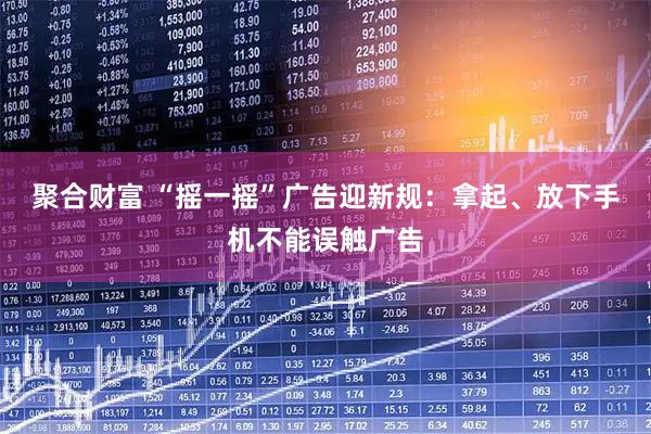 聚合财富 “摇一摇”广告迎新规:拿起、放下手机不能误触广告