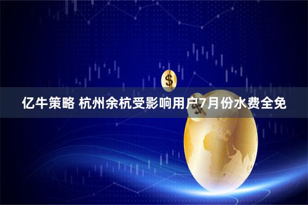 亿牛策略 杭州余杭受影响用户7月份水费全免