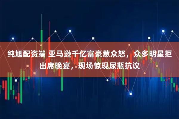纯旭配资端 亚马逊千亿富豪惹众怒，众多明星拒出席晚宴，现场惊现尿瓶抗议