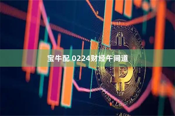 宝牛配 0224财经午间道