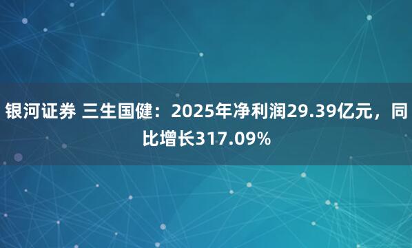 银河证券 三生国健：2025年净利润29.39亿元，同比增长317.09%