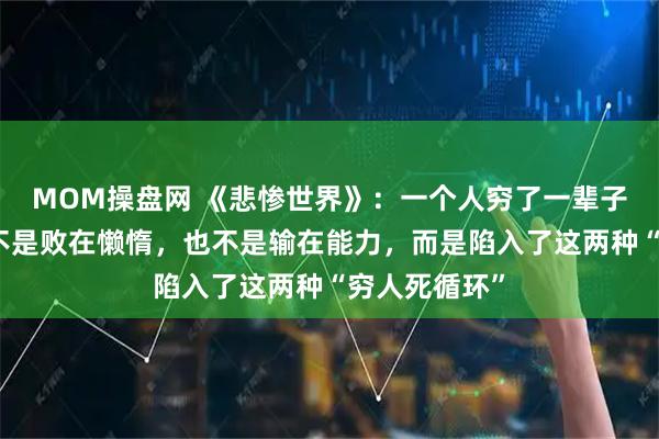 MOM操盘网 《悲惨世界》：一个人穷了一辈子翻不了身，不是败在懒惰，也不是输在能力，而是陷入了这两种“穷人死循环”
