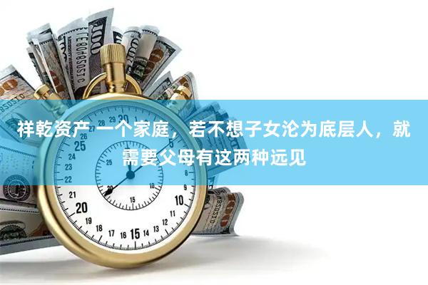祥乾资产 一个家庭，若不想子女沦为底层人，就需要父母有这两种远见
