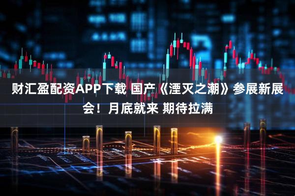 财汇盈配资APP下载 国产《湮灭之潮》参展新展会！月底就来 期待拉满