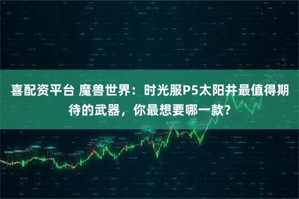 喜配资平台 魔兽世界：时光服P5太阳井最值得期待的武器，你最想要哪一款？
