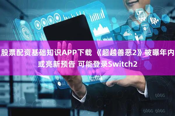 股票配资基础知识APP下载 《超越善恶2》被曝年内或亮新预告 可能登录Switch2