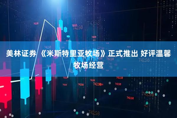 美林证券 《米斯特里亚牧场》正式推出 好评温馨牧场经营