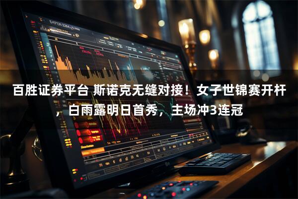 百胜证券平台 斯诺克无缝对接！女子世锦赛开杆，白雨露明日首秀，主场冲3连冠